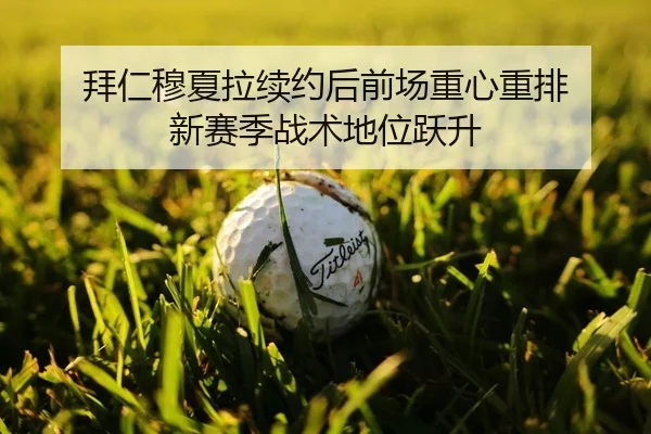 拜仁穆夏拉续约后前场重心重排 新赛季战术地位跃升
