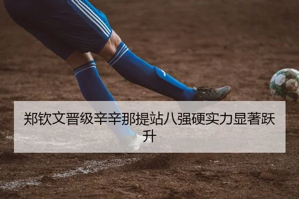 郑钦文晋级辛辛那提站八强硬实力显著跃升